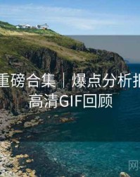 91在线重磅合集｜爆点分析报告＋附高清GIF回顾