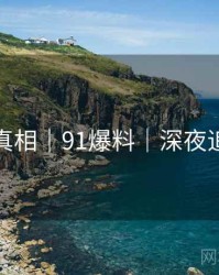 无删减真相｜91爆料｜深夜追更必备