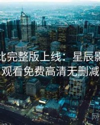 原著对比完整版上线：星辰影院在线观看免费高清无删减