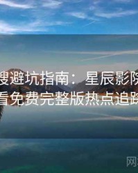 影视热搜避坑指南：星辰影院在线观看免费完整版热点追踪