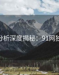 AI深度分析深度揭秘：91网独家首发