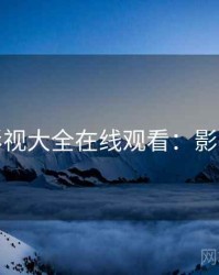 神马影视大全在线观看：影视百科