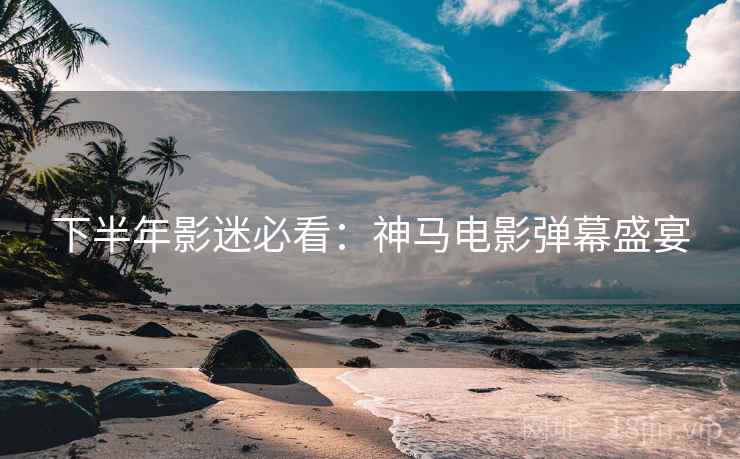 下半年影迷必看：神马电影弹幕盛宴