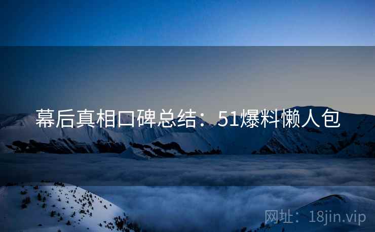 幕后真相口碑总结：51爆料懒人包