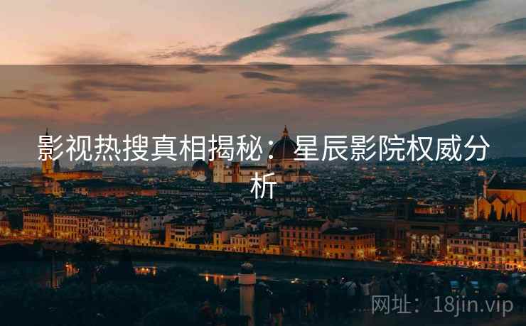 影视热搜真相揭秘：星辰影院权威分析