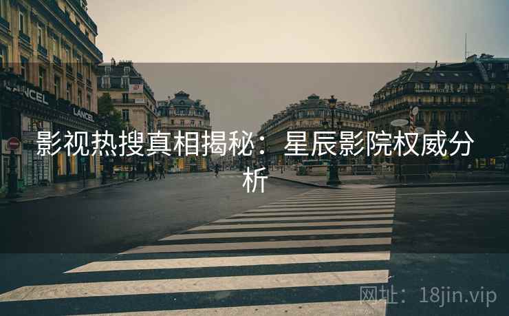 影视热搜真相揭秘：星辰影院权威分析
