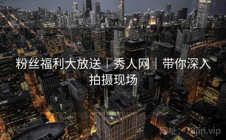 粉丝福利大放送｜秀人网｜带你深入拍摄现场