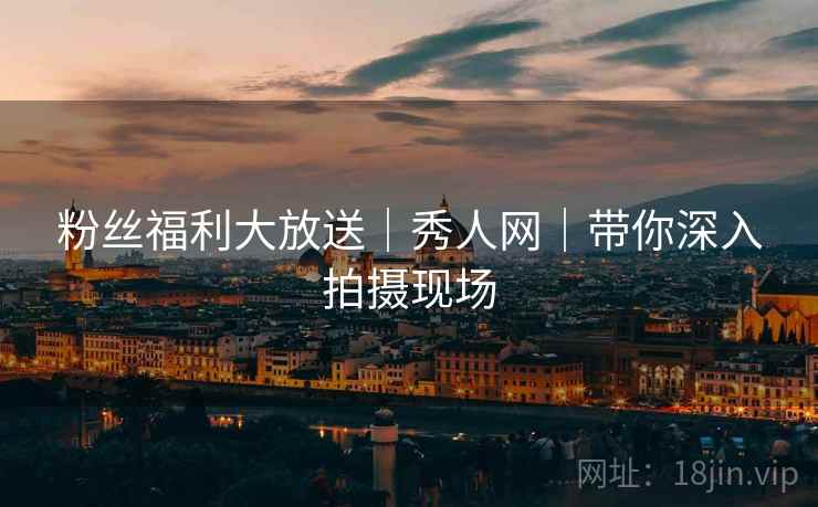 粉丝福利大放送｜秀人网｜带你深入拍摄现场