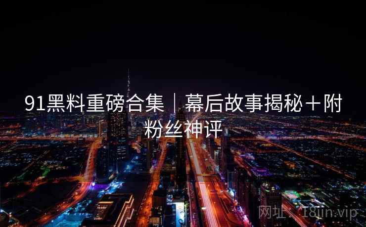 91黑料重磅合集｜幕后故事揭秘＋附粉丝神评