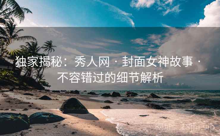 独家揭秘：秀人网 · 封面女神故事 · 不容错过的细节解析