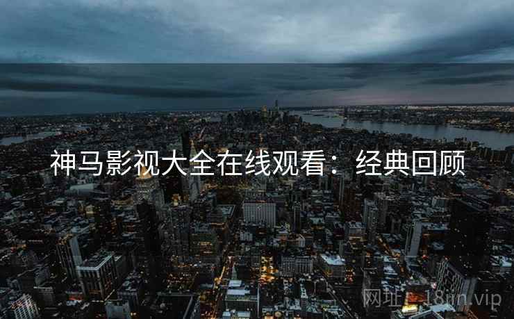 神马影视大全在线观看：经典回顾
