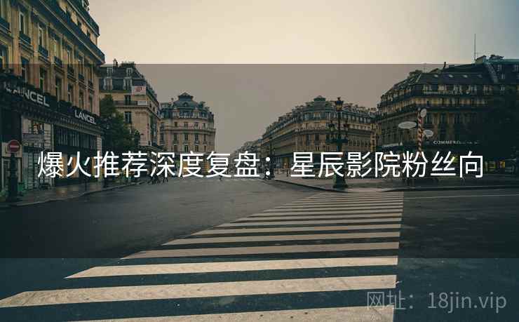 爆火推荐深度复盘：星辰影院粉丝向