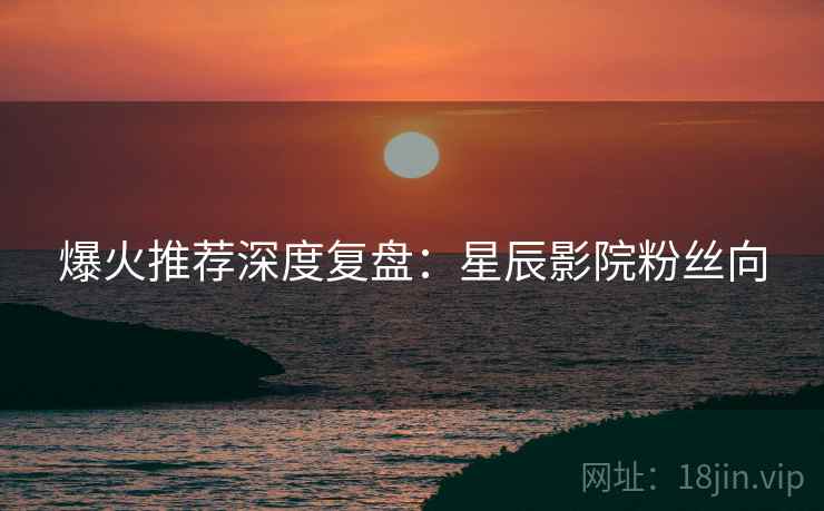 爆火推荐深度复盘：星辰影院粉丝向