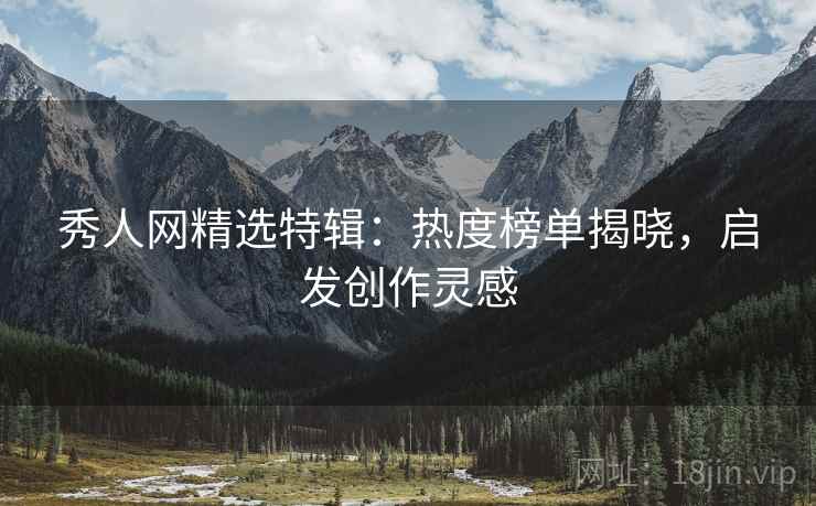 秀人网精选特辑：热度榜单揭晓，启发创作灵感