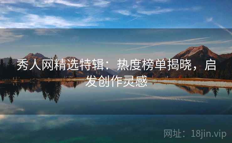 秀人网精选特辑：热度榜单揭晓，启发创作灵感