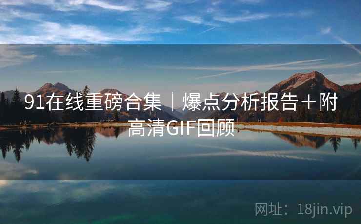 91在线重磅合集｜爆点分析报告＋附高清GIF回顾