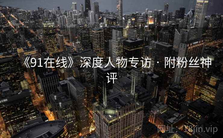 《91在线》深度人物专访 · 附粉丝神评