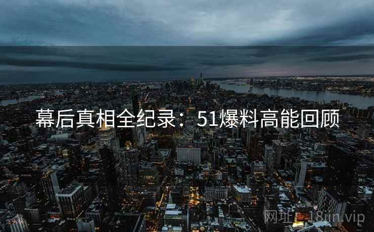 幕后真相全纪录：51爆料高能回顾