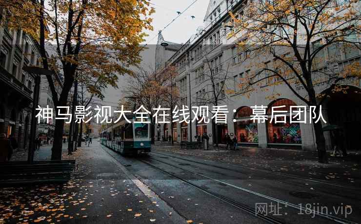 神马影视大全在线观看：幕后团队