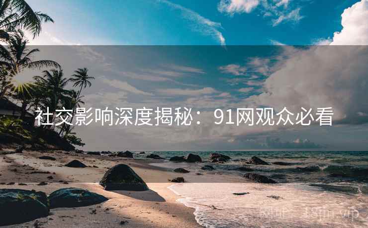 社交影响深度揭秘：91网观众必看