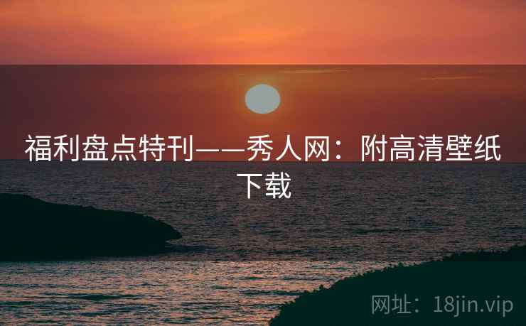 福利盘点特刊——秀人网：附高清壁纸下载