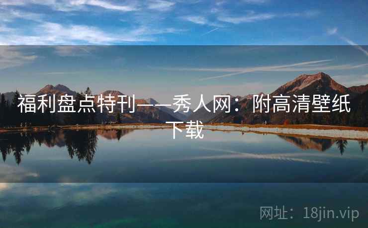 福利盘点特刊——秀人网：附高清壁纸下载