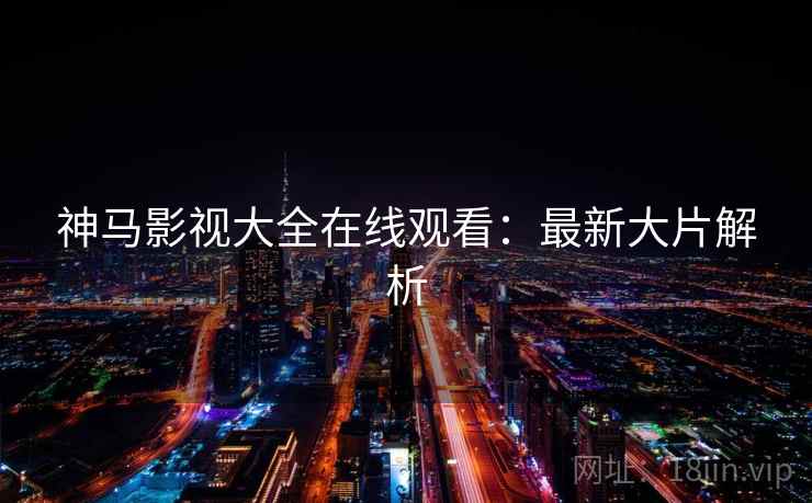 神马影视大全在线观看：最新大片解析