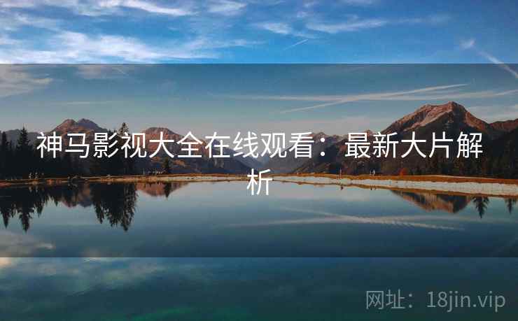 神马影视大全在线观看：最新大片解析