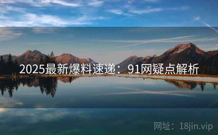 2025最新爆料速递：91网疑点解析