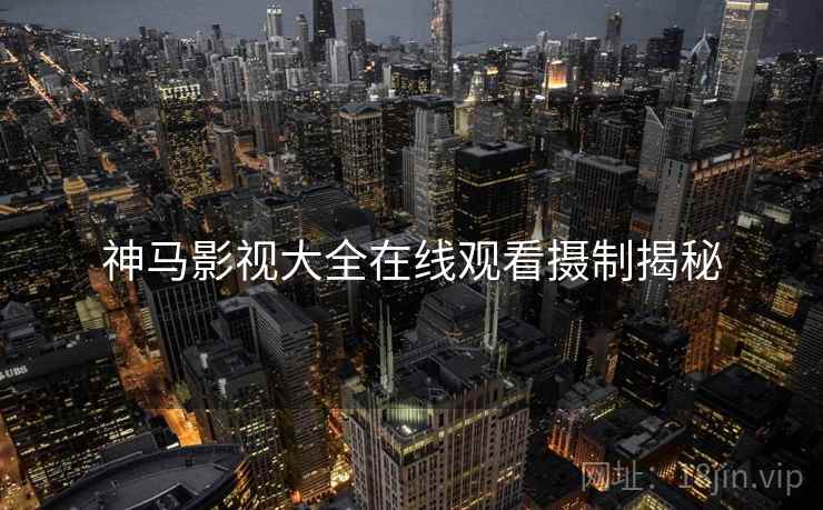 神马影视大全在线观看摄制揭秘