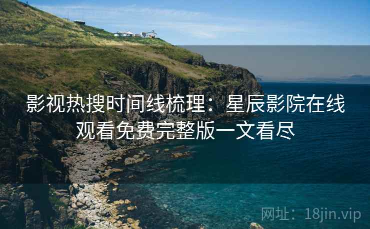 影视热搜时间线梳理：星辰影院在线观看免费完整版一文看尽