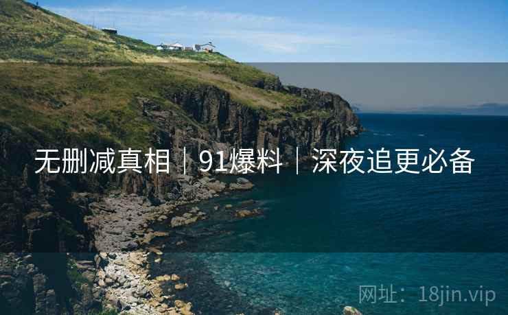 无删减真相｜91爆料｜深夜追更必备