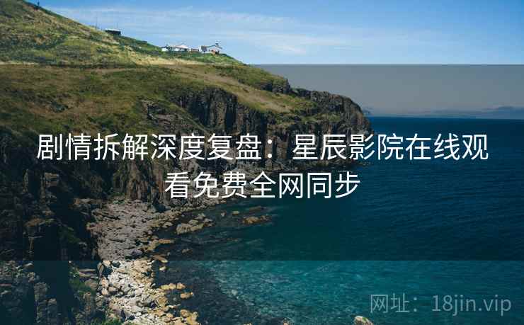 剧情拆解深度复盘：星辰影院在线观看免费全网同步