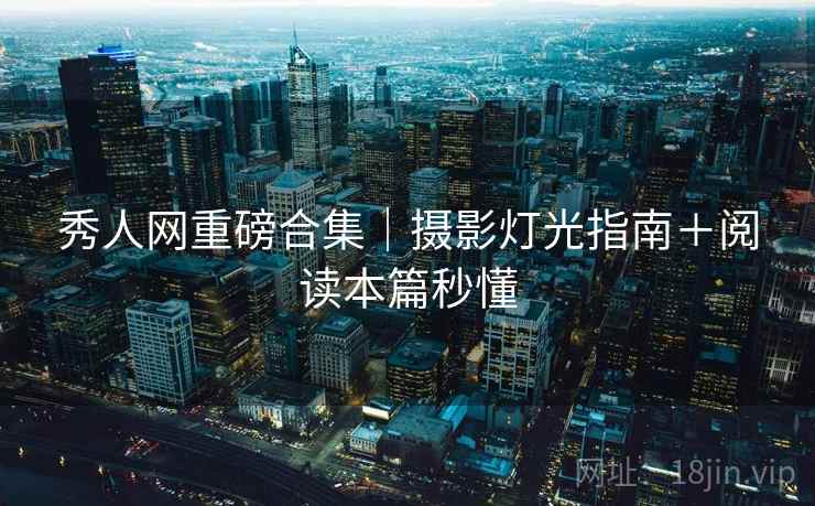 秀人网重磅合集｜摄影灯光指南＋阅读本篇秒懂