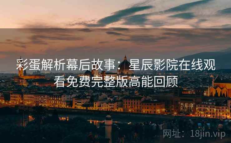 彩蛋解析幕后故事：星辰影院在线观看免费完整版高能回顾