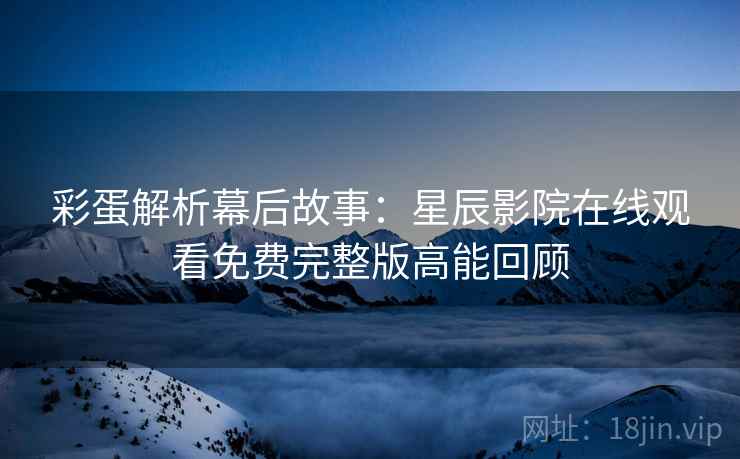 彩蛋解析幕后故事：星辰影院在线观看免费完整版高能回顾
