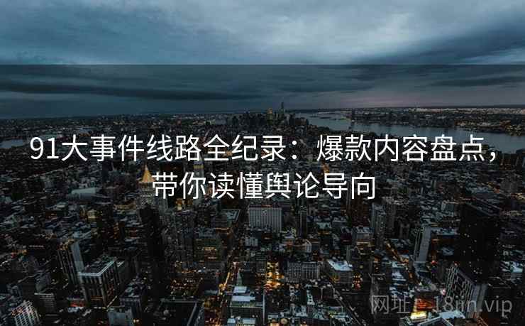 91大事件线路全纪录：爆款内容盘点，带你读懂舆论导向