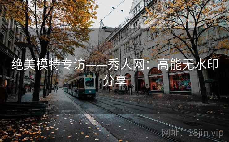 绝美模特专访——秀人网：高能无水印分享