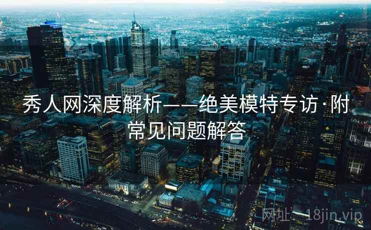 秀人网深度解析——绝美模特专访·附常见问题解答
