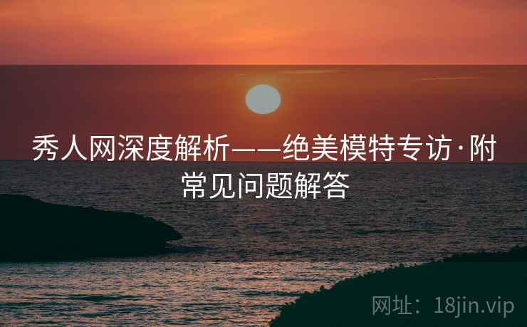 秀人网深度解析——绝美模特专访·附常见问题解答
