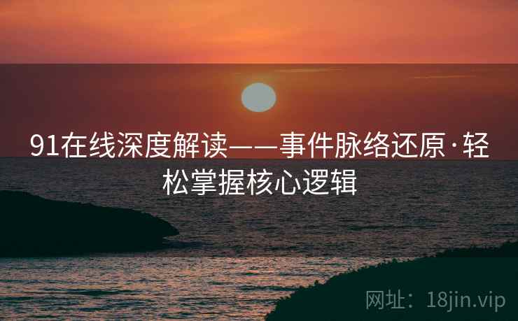 91在线深度解读——事件脉络还原·轻松掌握核心逻辑
