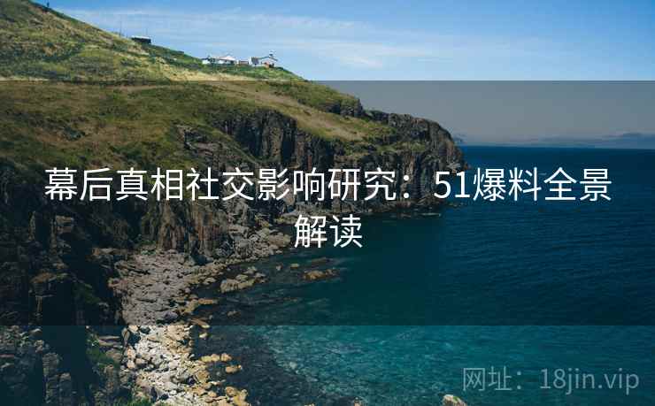 幕后真相社交影响研究：51爆料全景解读