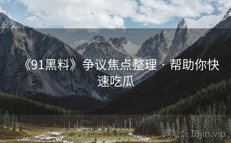 《91黑料》争议焦点整理 · 帮助你快速吃瓜