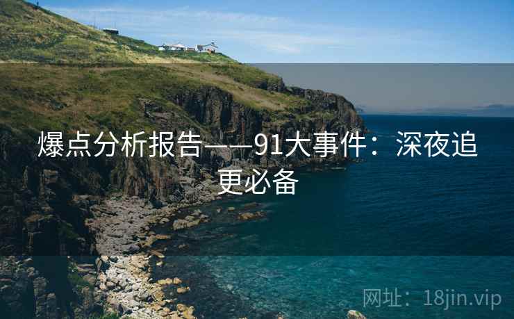 爆点分析报告——91大事件：深夜追更必备
