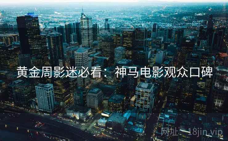 黄金周影迷必看：神马电影观众口碑
