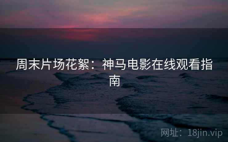 周末片场花絮：神马电影在线观看指南