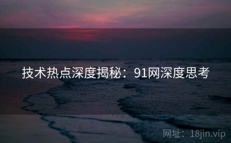 技术热点深度揭秘：91网深度思考