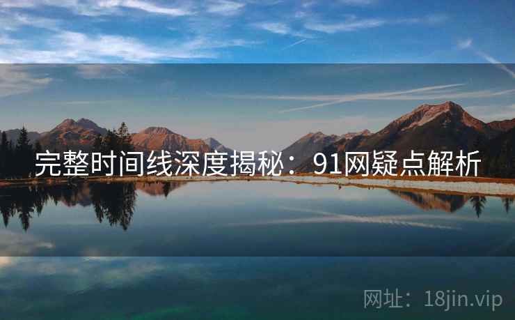 完整时间线深度揭秘：91网疑点解析