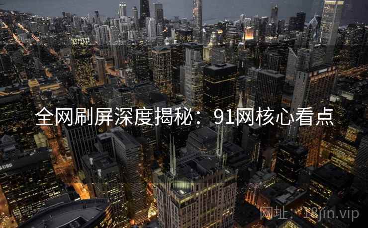 全网刷屏深度揭秘：91网核心看点