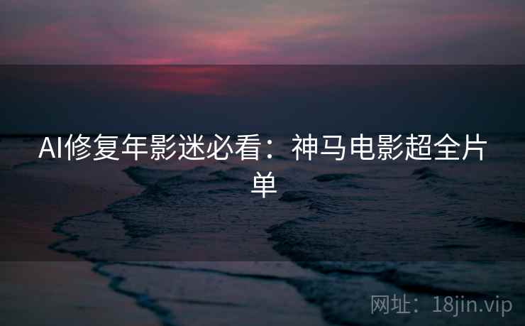 AI修复年影迷必看：神马电影超全片单